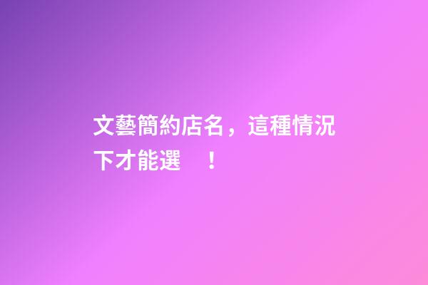 文藝簡約店名，這種情況下才能選！-第1張-店鋪起名-玄機派